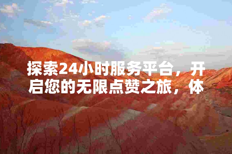 探索24小时服务平台,开启您的无限点赞之旅,体验前所未有的社交互动新境界。
