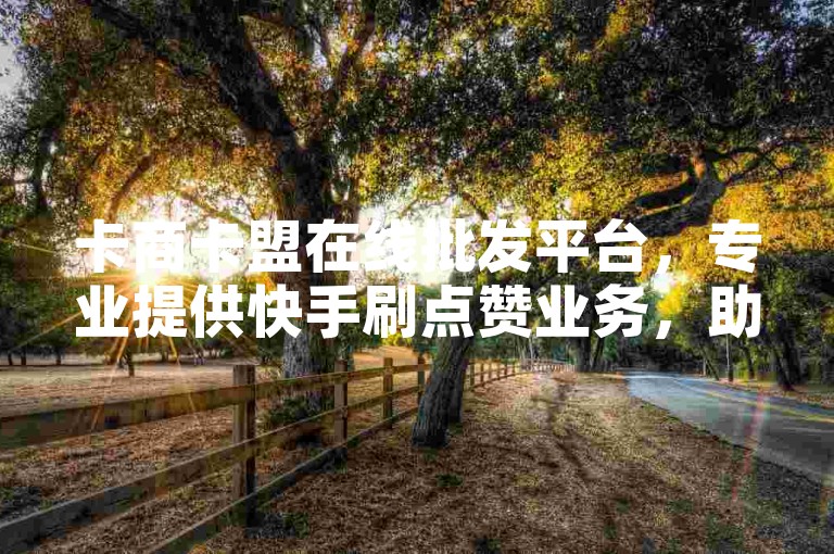 卡商卡盟在线批发平台，专业提供快手刷点赞业务，助力您的视频迅速获得高曝光！