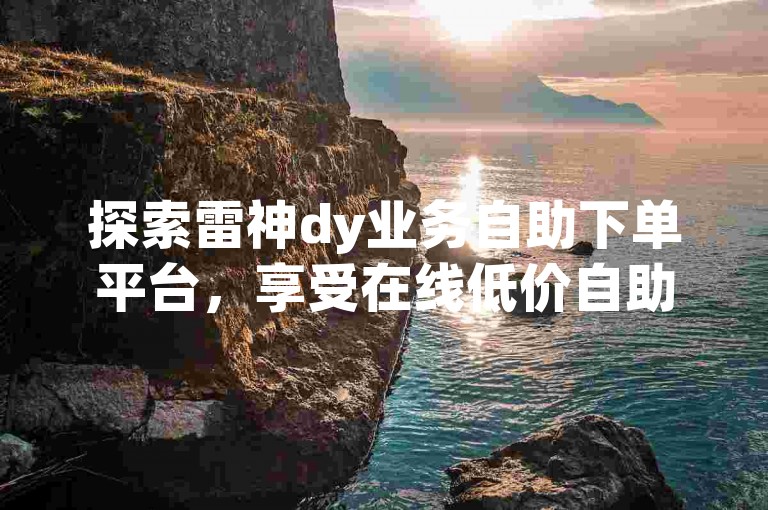 探索雷神dy业务自助下单平台，享受在线低价自助服务，轻松获得10赞支持。