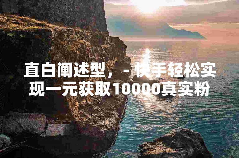直白阐述型，- 快手轻松实现一元获取10000真实粉丝且不掉粉！，- 快手平台，仅需一元，就能拥有10000稳定不掉的粉丝！，强调优势型，- 快手独特服务，一元即可获得10000高质量粉丝，绝不掉粉！，- 快手惊喜福利，花一元钱，享10000粉不掉的优质体验！，引导关注型，- 想在快手快速涨粉？一元就能得10000不掉粉，快来了解！，- 快手涨粉秘籍，一元换取10000不掉粉，速来关注！