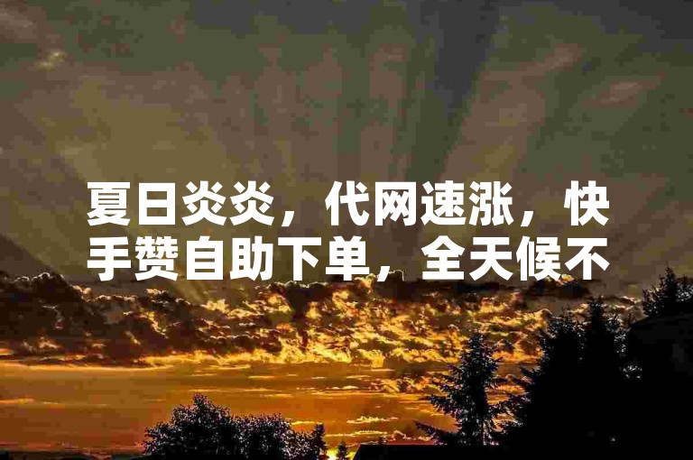 夏日炎炎,代网速涨,快手赞自助下单,全天候不间断服务。