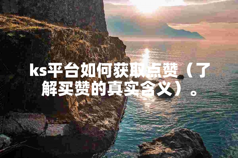ks平台如何获取点赞(了解买赞的真实含义)。