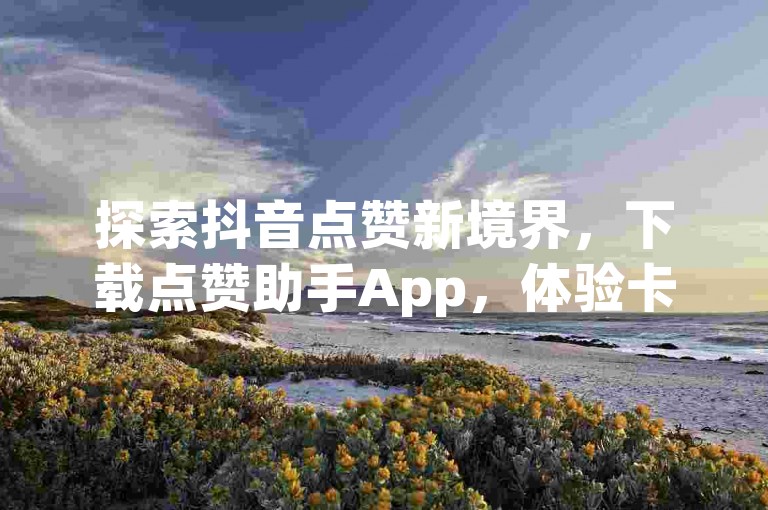 探索抖音点赞新境界，下载点赞助手App，体验卡盟自助网站的便捷服务，让每一份互动都精准高效。