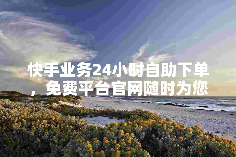 快手业务24小时自助下单,免费平台官网随时为您服务。