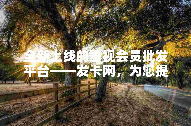 全新上线的影视会员批发平台——发卡网,为您提供一站式影视会员批发服务。