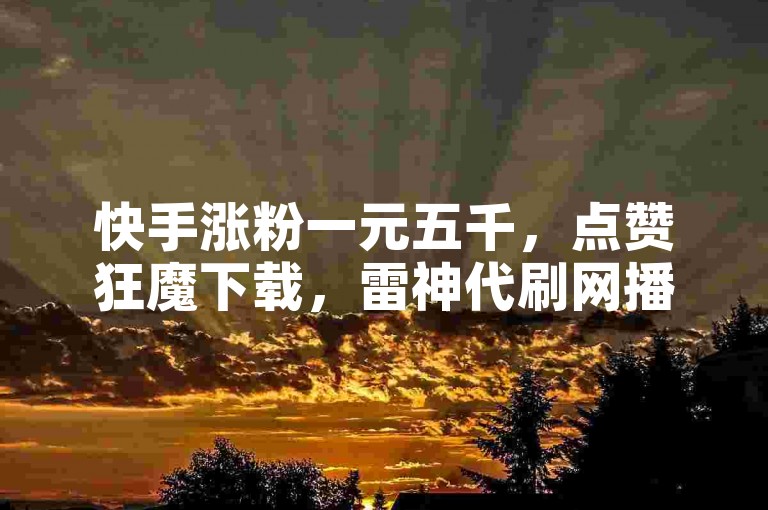 快手涨粉一元五千，点赞狂魔下载，雷神代刷网播放量，刷双击平台助力热门。