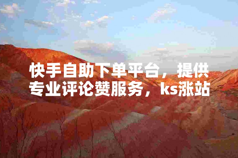 快手自助下单平台，提供专业评论赞服务，ks涨站自助平台助力账号快速成长。