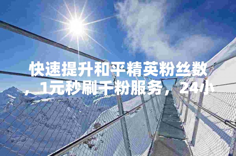 快速提升和平精英粉丝数，1元秒刷千粉服务，24小时自助下单，安全稳定。