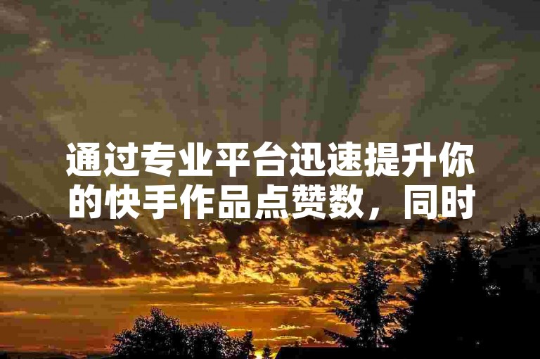 通过专业平台迅速提升你的快手作品点赞数，同时增强抖音视频的曝光度。