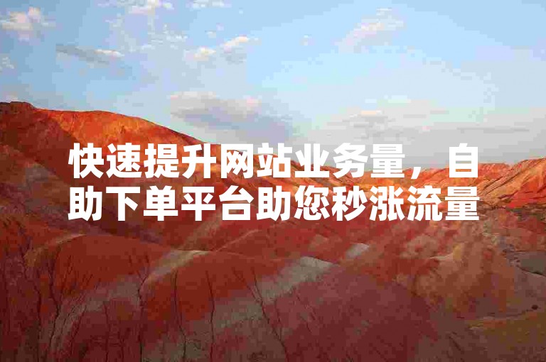 快速提升网站业务量，自助下单平台助您秒涨流量。