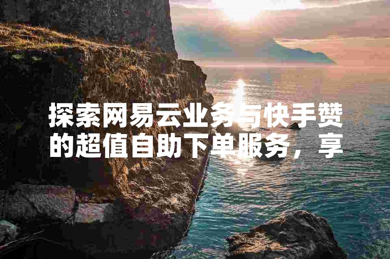 探索网易云业务与快手赞的超值自助下单服务，享受全网最低价，快速提升您的社交媒体影响力。