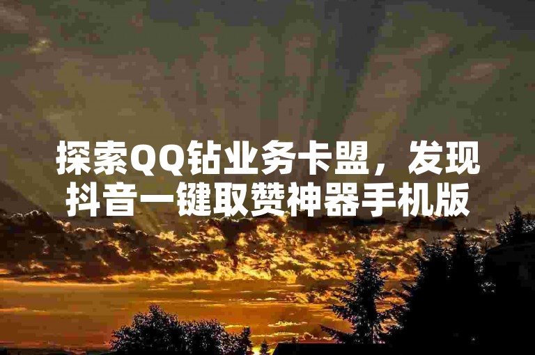 探索QQ钻业务卡盟，发现抖音一键取赞神器手机版，轻松提升社交影响力。