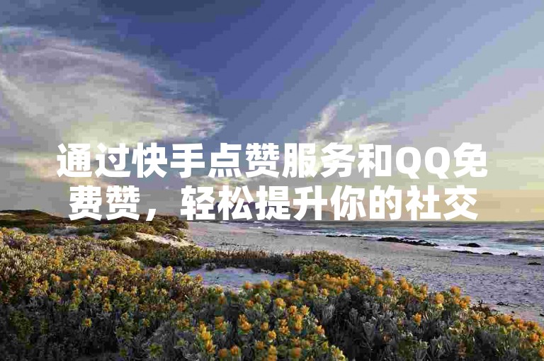 通过快手点赞服务和QQ免费赞，轻松提升你的社交媒体影响力，让内容获得更多曝光。