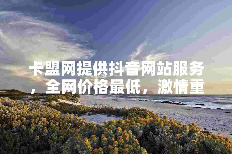 卡盟网提供抖音网站服务，全网价格最低，激情重燃，不容错过！