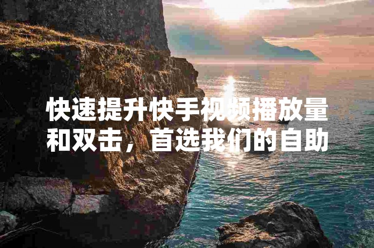 快速提升快手视频播放量和双击,首选我们的自助下单平台dy。