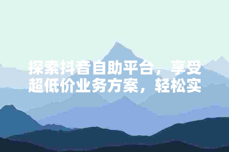 探索抖音自助平台,享受超低价业务方案,轻松实现社交媒体营销目标。