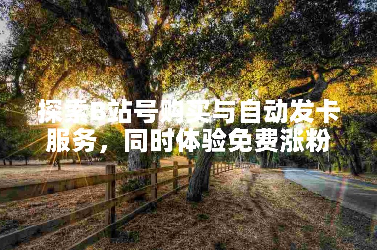 探索B站号购买与自动发卡服务，同时体验免费涨粉10000的高效网站，助力您的社交媒体影响力飞跃。