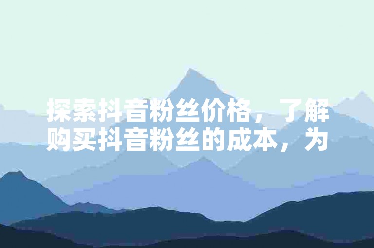 探索抖音粉丝价格，了解购买抖音粉丝的成本，为您的社交媒体增长策略做出明智选择。