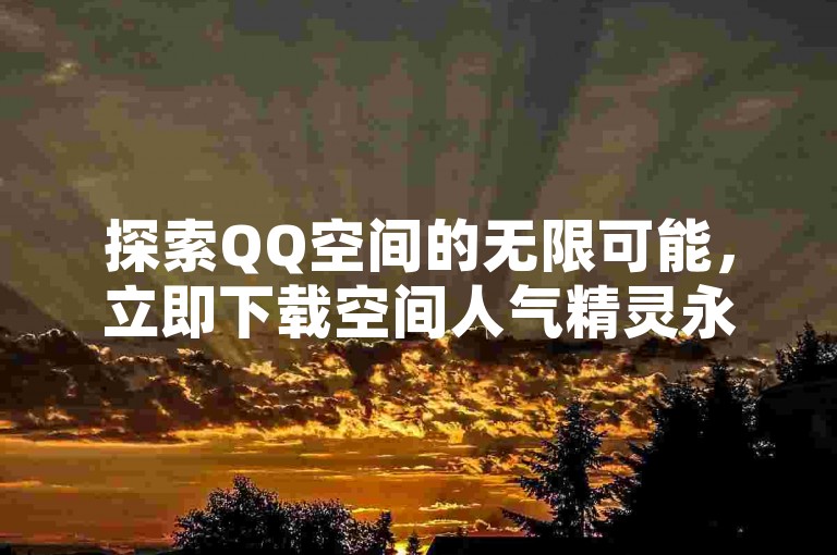 探索QQ空间的无限可能，立即下载空间人气精灵永久免费版，轻松提升你的社交影响力！