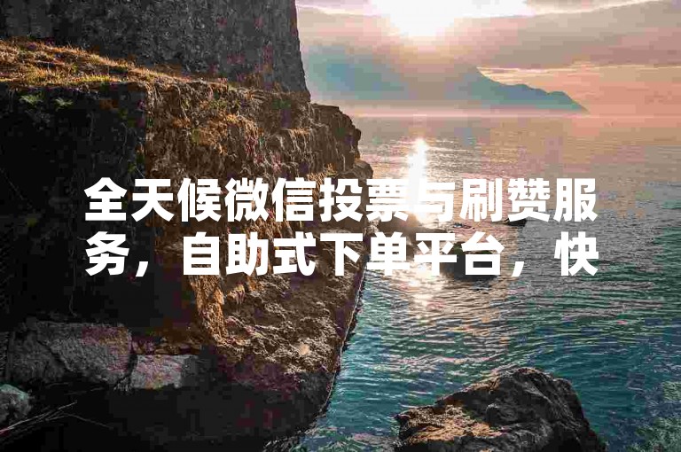 全天候微信投票与刷赞服务，自助式下单平台，快速提升您的网络人气。