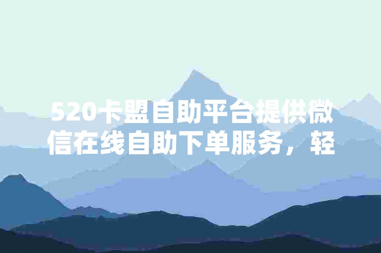520卡盟自助平台提供微信在线自助下单服务，轻松获得dy赞，快速便捷。