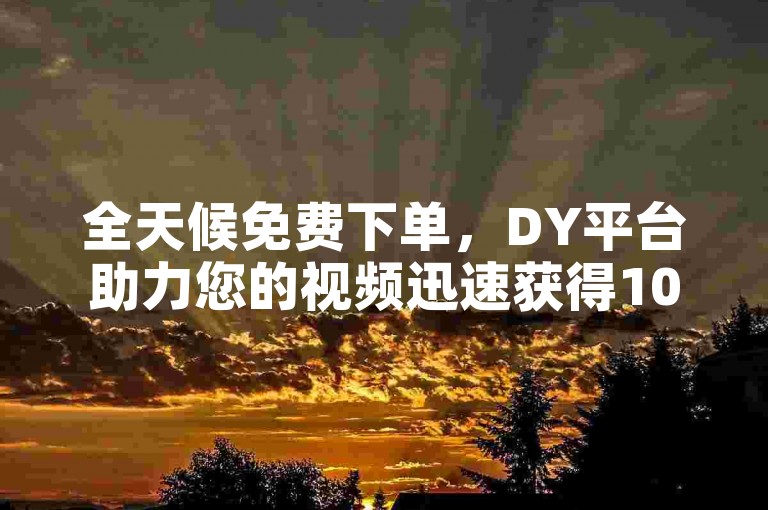 全天候免费下单，DY平台助力您的视频迅速获得10000播放量，仅需0.1元起，支持微信支付，轻松提升热度。