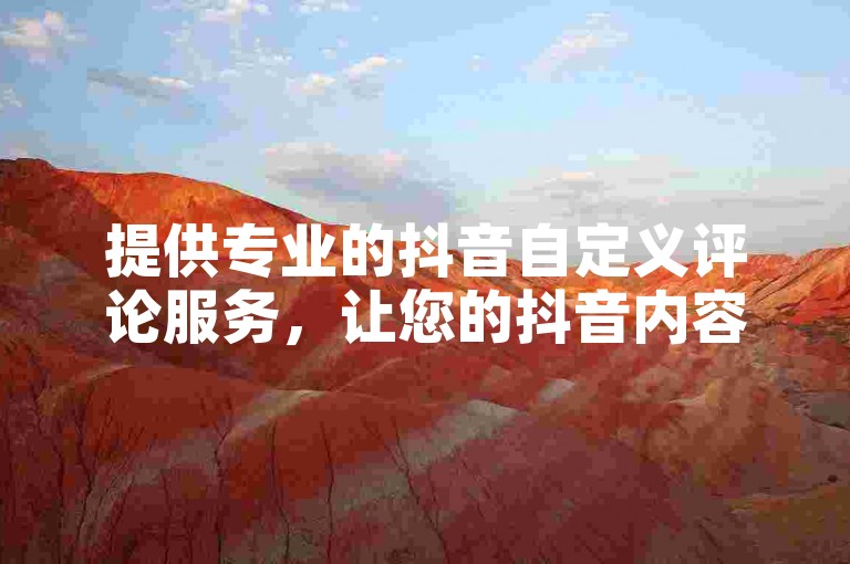 提供专业的抖音自定义评论服务，让您的抖音内容获得更多个性化关注和互动。