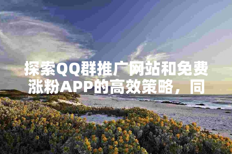 探索QQ群推广网站和免费涨粉APP的高效策略,同时了解秒赞软件的安全性评估。