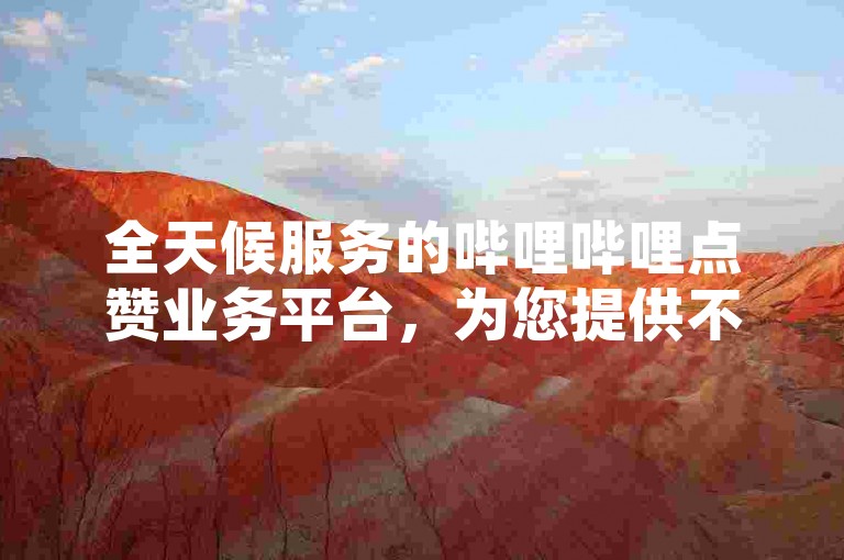 全天候服务的哔哩哔哩点赞业务平台，为您提供不间断的在线接单体验。