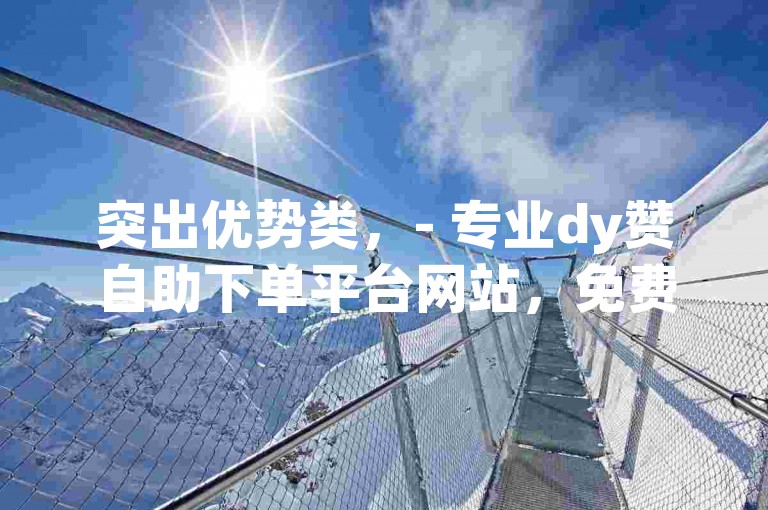 突出优势类，- 专业dy赞自助下单平台网站，免费且为全网最低价，助您轻松获取流量。，- dy赞自助下单平台网站免费开放，以全网最低价格，为您的dy事业添砖加瓦。，引导行动类，- 快来体验免费的dy赞自助下单平台网站，全网最低价等您来下单！，- 立即访问dy赞自助下单平台网站，免费下单，享受全网最低价服务！，强调特色类，- 独特dy赞自助下单平台网站，免费又具性价比，全网最低价值得信赖。，- 新颖的dy赞自助下单平台网站，免费服务搭配全网最低价，助力dy推广。