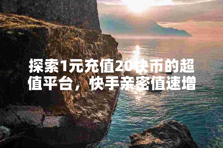 探索1元充值20快币的超值平台,快手亲密值速增秘籍,云小店全天候自助服务,及抖音回关策略对粉丝增长的影响。