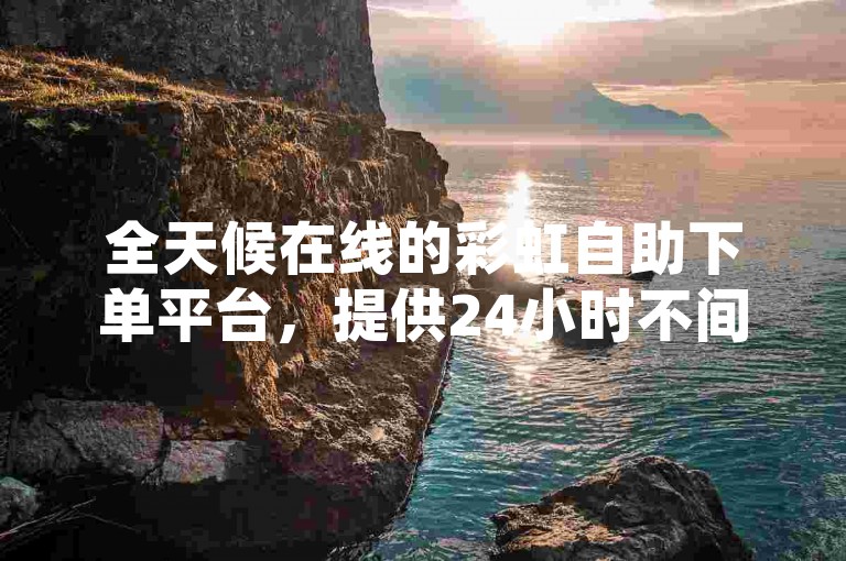 全天候在线的彩虹自助下单平台，提供24小时不间断服务，是您抖音免费自助下单的首选平台。