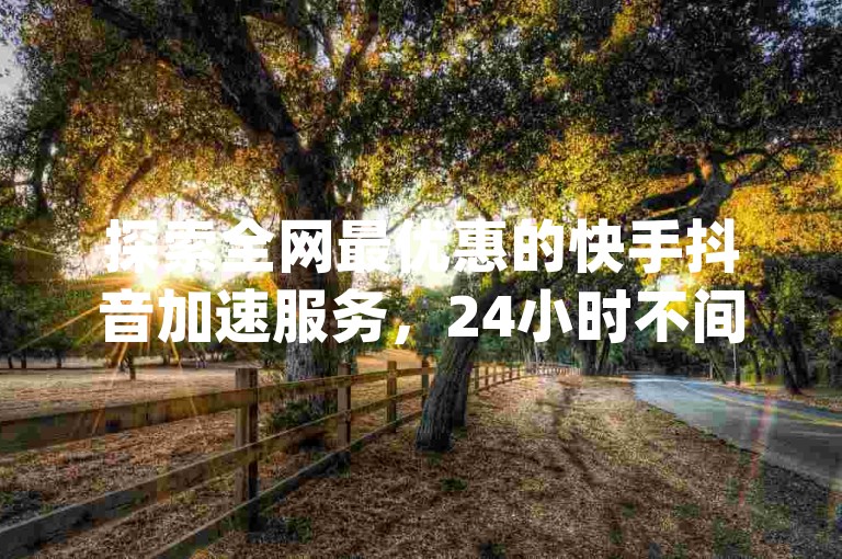探索全网最优惠的快手抖音加速服务，24小时不间断提供dy业务卡盟网站的超值解决方案。