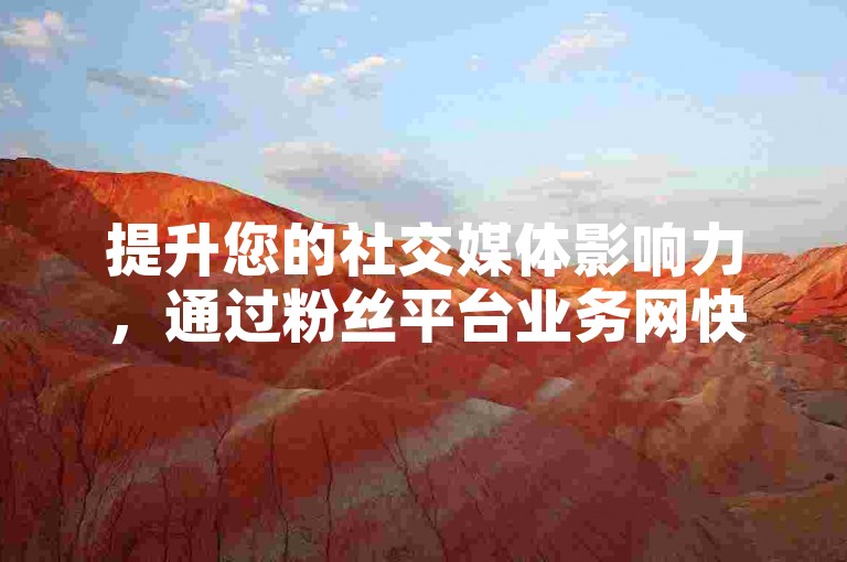 提升您的社交媒体影响力，通过粉丝平台业务网快速增加真实粉丝。