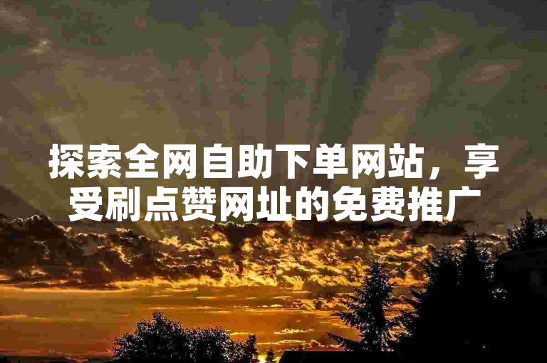 探索全网自助下单网站，享受刷点赞网址的免费推广服务，提升您的在线影响力。