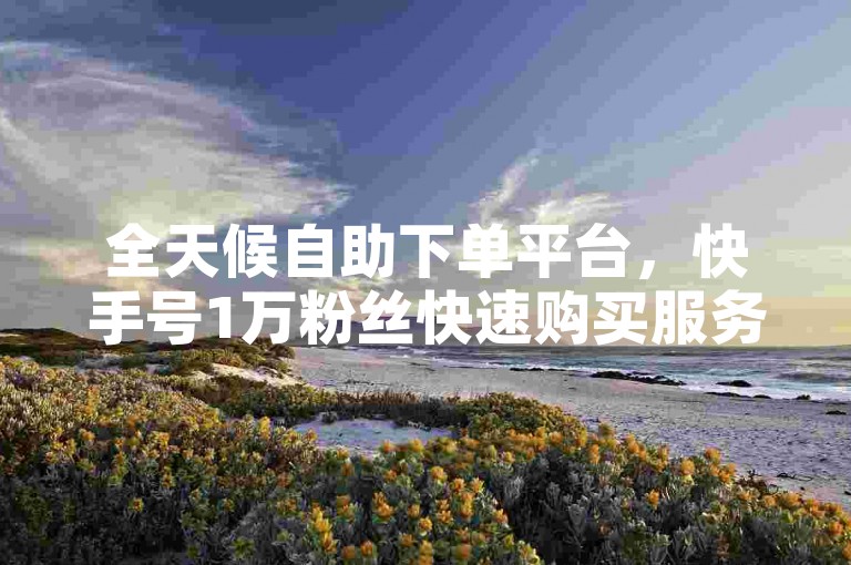 全天候自助下单平台,快手号1万粉丝快速购买服务。