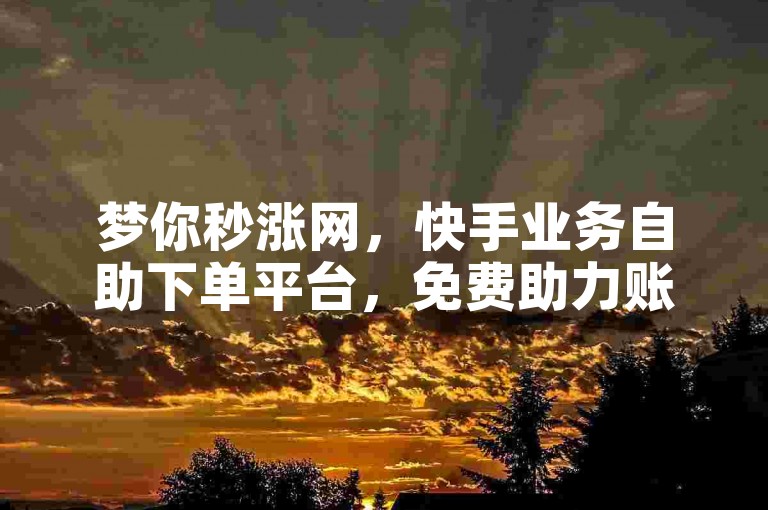 梦你秒涨网，快手业务自助下单平台，免费助力账号快速成长。