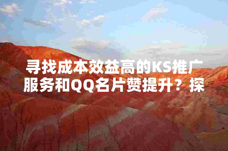 寻找成本效益高的KS推广服务和QQ名片赞提升？探索我们专业的在线自助平台，提供经济实惠的解决方案。