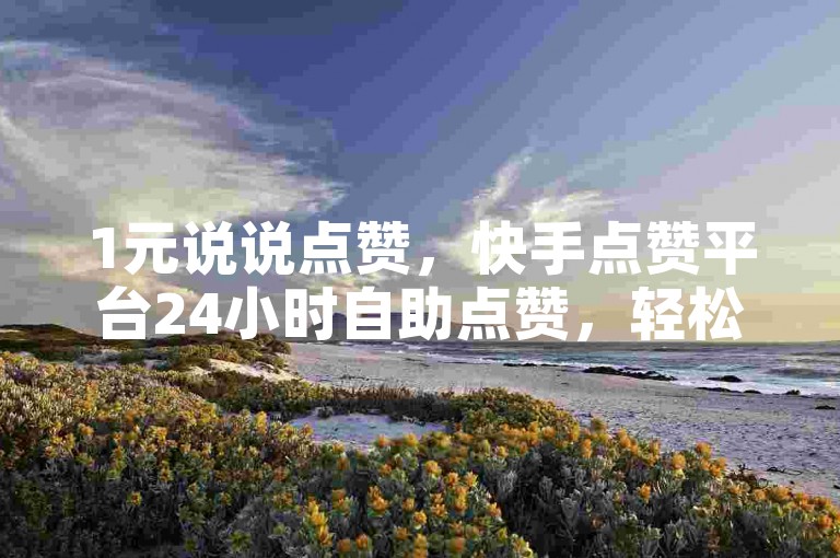 1元说说点赞，快手点赞平台24小时自助点赞，轻松提升人气。