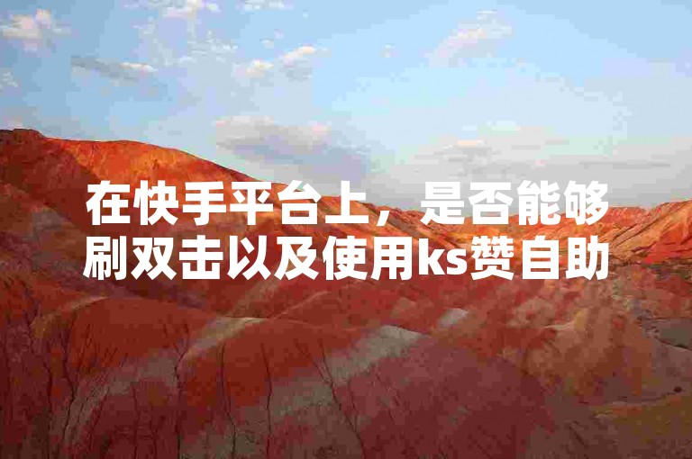 在快手平台上，是否能够刷双击以及使用ks赞自助下单平台进行免费操作，是许多用户关心的问题。