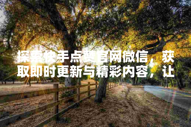 探索快手点赞官网微信，获取即时更新与精彩内容，让您的互动体验更上一层楼。