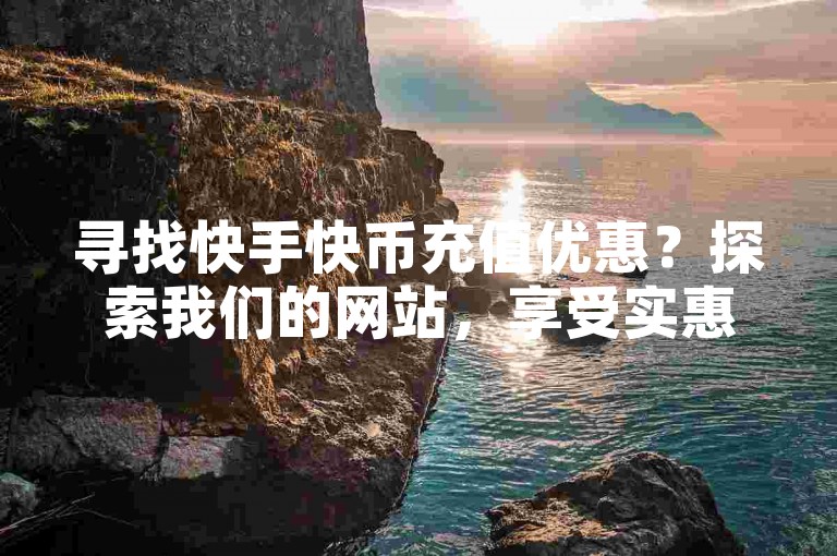 寻找快手快币充值优惠？探索我们的网站，享受实惠的快手快币充值服务！