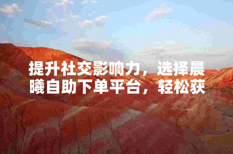 提升社交影响力，选择晨曦自助下单平台，轻松获取真实点赞。