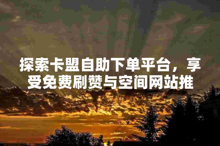 探索卡盟自助下单平台，享受免费刷赞与空间网站推广服务，尽在我们的超低价DY优惠中。