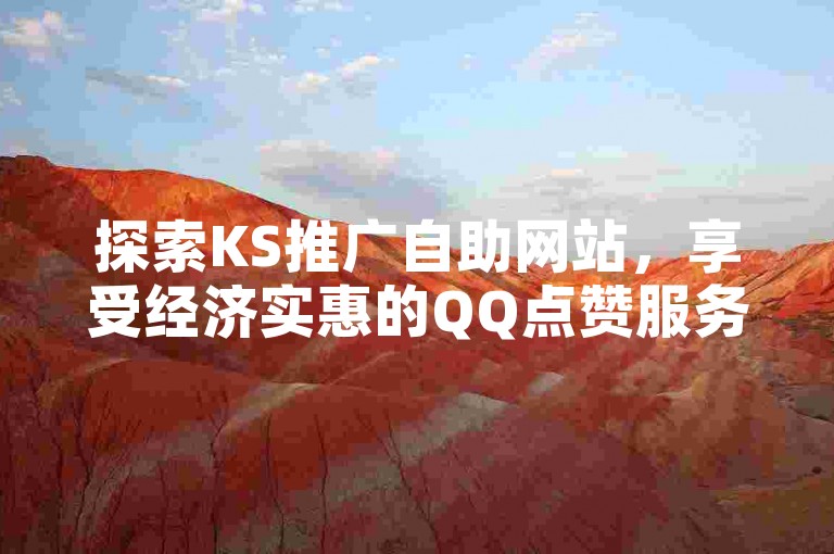 探索KS推广自助网站，享受经济实惠的QQ点赞服务，提升您的社交媒体影响力。