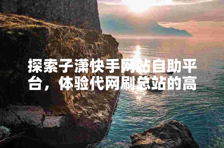 探索子潇快手网站自助平台,体验代网刷总站的高效与便捷,让您的在线活动更加顺畅无忧。