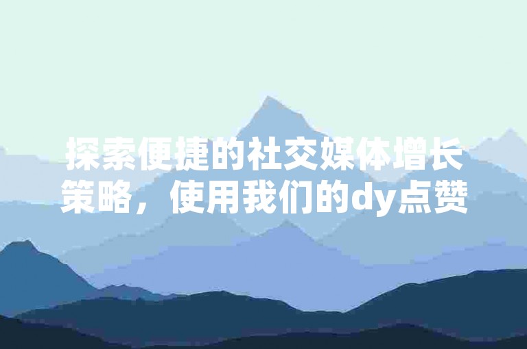 探索便捷的社交媒体增长策略，使用我们的dy点赞自助平台，实现全网快速自助下单。
