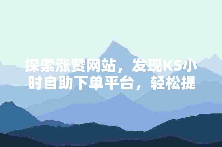 探索涨赞网站，发现KS小时自助下单平台，轻松提升您的社交媒体影响力。
