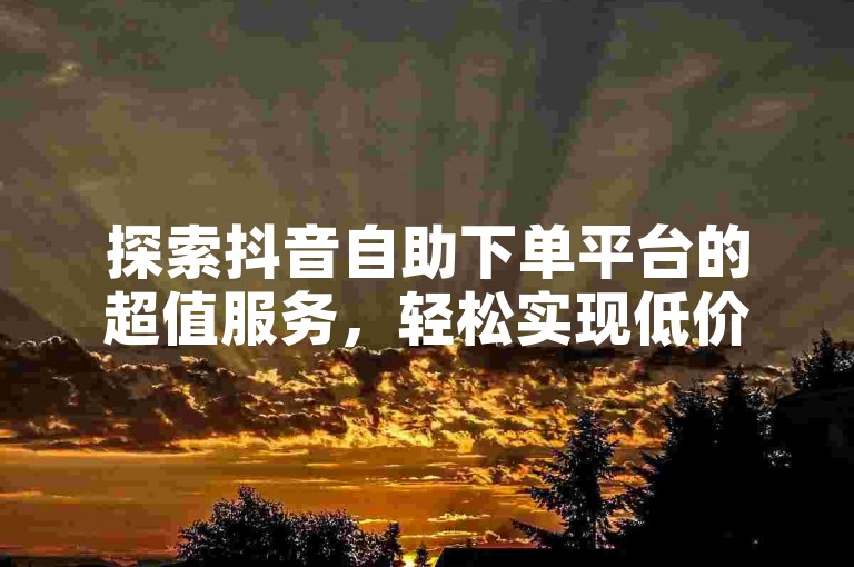 探索抖音自助下单平台的超值服务，轻松实现低价购买与高效双击评论技巧。