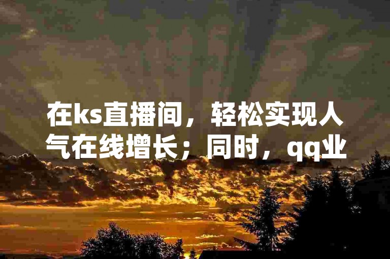 在ks直播间，轻松实现人气在线增长；同时，qq业务网站也提供自助下单服务，满足您的多样需求。